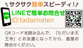 サクサク簡単スピーディー！LINEで簡単お問合せ[ID]:tadaimaten[QRコードを読み込んで、「ただいま天王寺」とお友達になってから、直接お問合せください。]