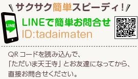 サクサク簡単スピーディー！LINEで簡単お問合せ[ID]:tadaimaten[QRコードを読み込んで、「ただいま天王寺」とお友達になってから、直接お問合せください。]